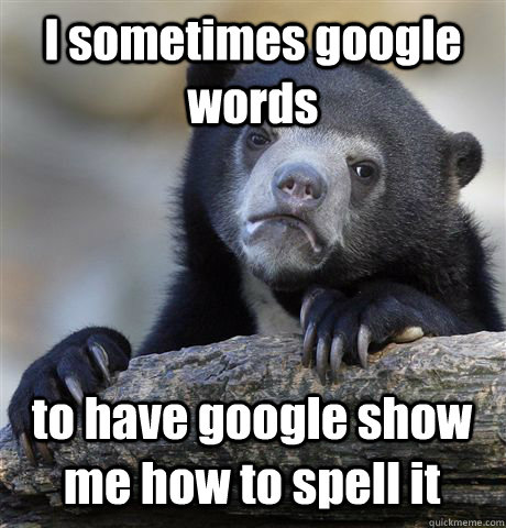 I sometimes google words to have google show me how to spell it - I sometimes google words to have google show me how to spell it  Confession Bear