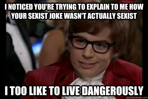 I noticed you're trying to explain to me how your sexist joke wasn't actually sexist i too like to live dangerously  Dangerously - Austin Powers