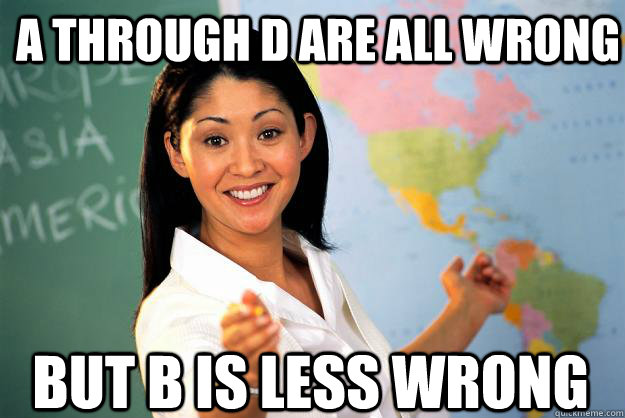 A through D are all wrong but b is less wrong - A through D are all wrong but b is less wrong  Unhelpful High School Teacher