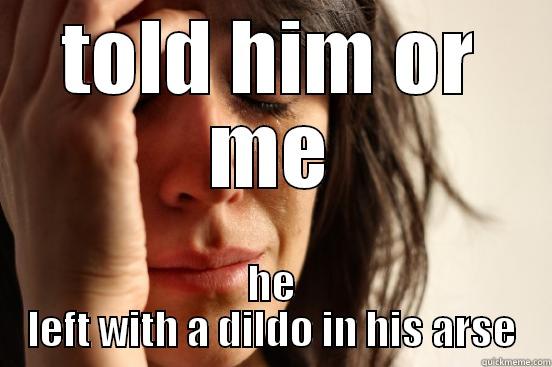 u wre sayin - TOLD HIM OR ME HE LEFT WITH A DILDO IN HIS ARSE First World Problems