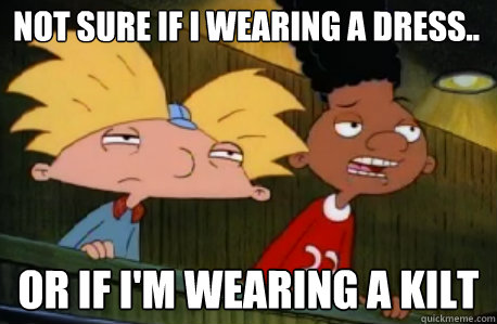 not sure if I wearing A dress.. or if i'm wearing a kilt  Skeptical Hey Arnold