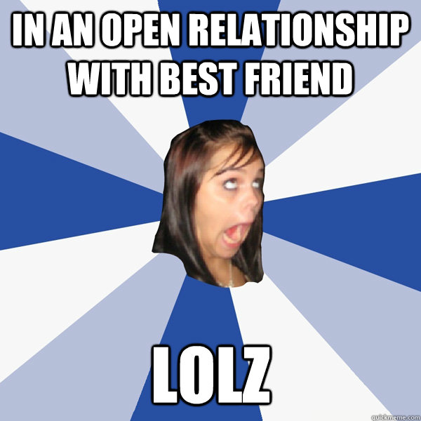 In an open relationship with best friend Lolz  Annoying Facebook Girl