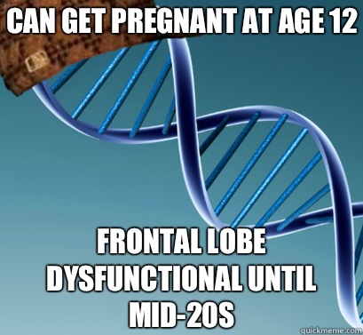 Can get pregnant at age 12 Frontal lobe dysfunctional until mid-20s  Scumbag DNA