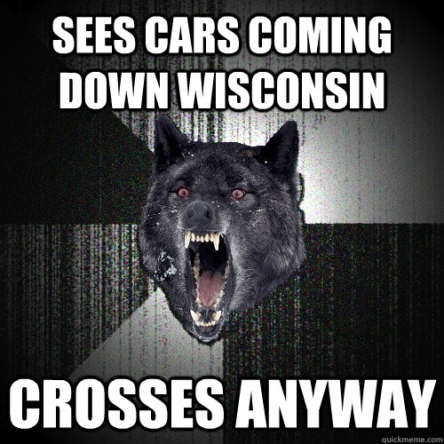 sees cars coming down wisconsin crosses anyway  Insanity Wolf