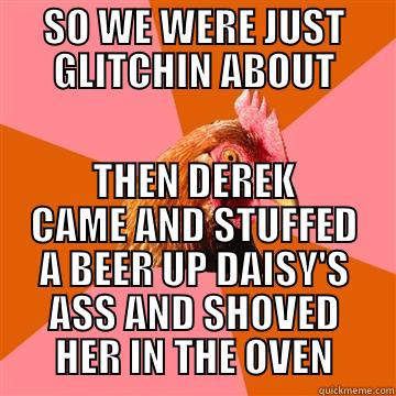 GLITCHIN IN THE KITCHEN - SO WE WERE JUST GLITCHIN ABOUT THEN DEREK CAME AND STUFFED A BEER UP DAISY'S ASS AND SHOVED HER IN THE OVEN Anti-Joke Chicken