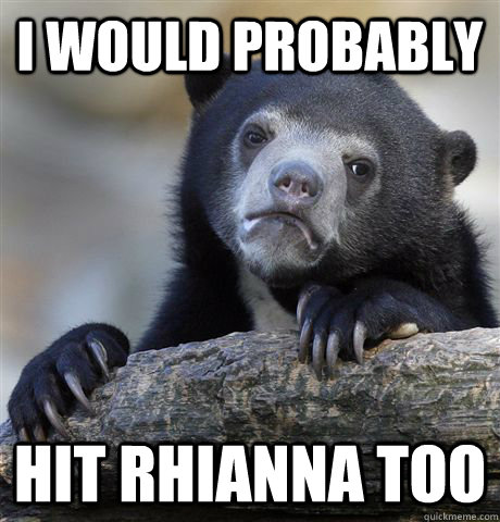 i would probably hit rhianna too  Confession Bear