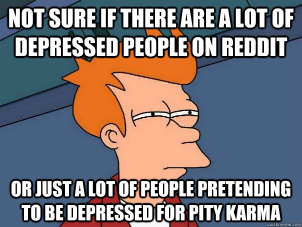 Not sure if there are a lot of depressed people on reddit Or just a lot of people pretending to be depressed for pity karma  Futurama Fry