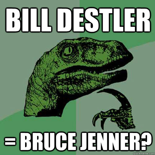 Bill Destler = Bruce Jenner?  Philosoraptor