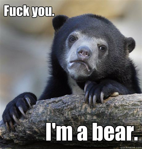 Fuck you. I'm a bear.  Confession Bear