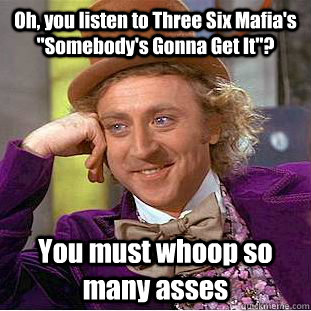 Oh, you listen to Three Six Mafia's 