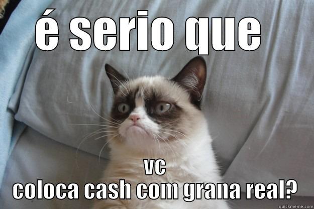 É SERIO QUE  VC COLOCA CASH COM GRANA REAL? Grumpy Cat