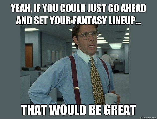 Yeah, if you could just go ahead and set your fantasy lineup... That would be great  Office Space Lumbergh