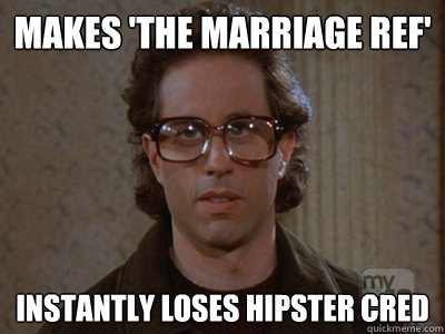 makes 'the marriage ref' instantly loses hipster cred  Hipster Seinfeld
