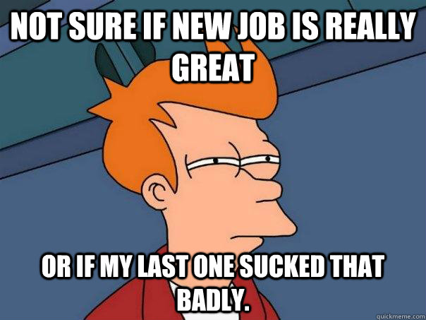 Not sure if new job is really great or if my last one sucked that badly.  Futurama Fry