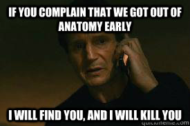 If you complain that we got out of anatomy early I WILL FIND YOU, AND I WILL KILL YOU - If you complain that we got out of anatomy early I WILL FIND YOU, AND I WILL KILL YOU  Taken call me maybe