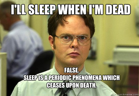 I'll sleep when i'm dead FALSE.  
sleep is a periodic phenomena which ceases upon death. - I'll sleep when i'm dead FALSE.  
sleep is a periodic phenomena which ceases upon death.  Schrute