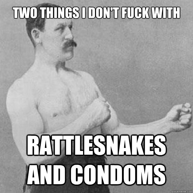 Two things I don't fuck with RattleSnakes and Condoms  overly manly man