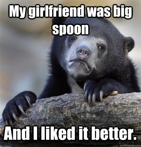 My girlfriend was big spoon And I liked it better.  Confession Bear