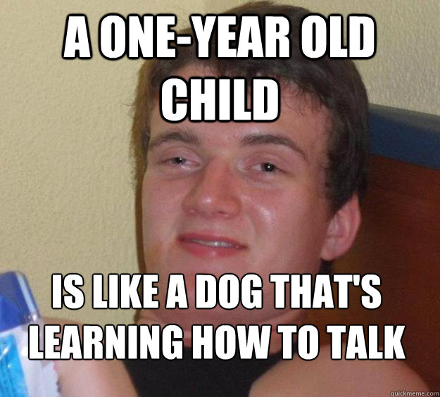 a one-year old child is like a dog that's learning how to talk
 - a one-year old child is like a dog that's learning how to talk
  10 Guy