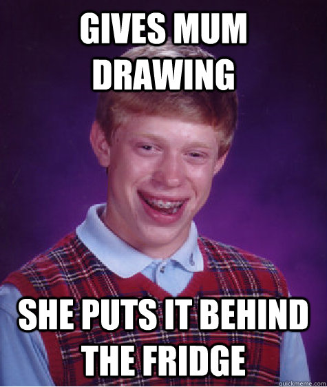 gives mum drawing she puts it behind the fridge  Bad Luck Brian