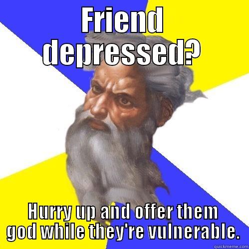 FRIEND DEPRESSED? HURRY UP AND OFFER THEM GOD WHILE THEY'RE VULNERABLE. Advice God