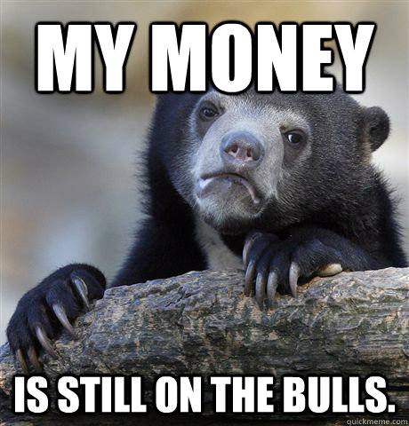 my money is still on the bulls. - my money is still on the bulls.  confessionbear