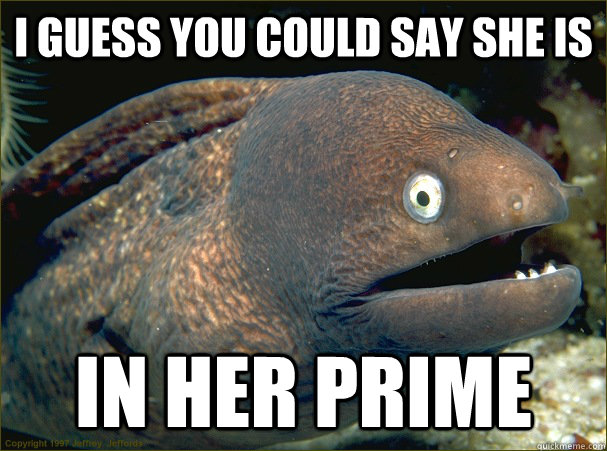 I guess you could say she is in her prime - I guess you could say she is in her prime  Bad Joke Eel