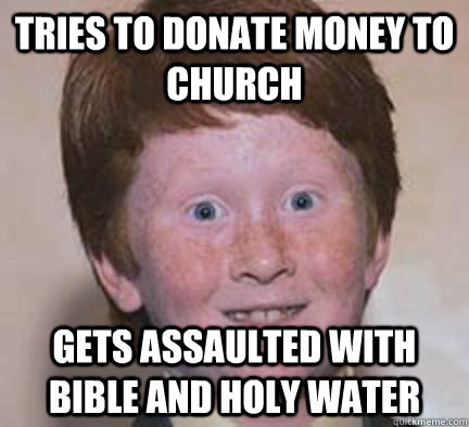 Tries to donate money to church Gets assaulted with bible and holy water - Tries to donate money to church Gets assaulted with bible and holy water  Over Confident Ginger