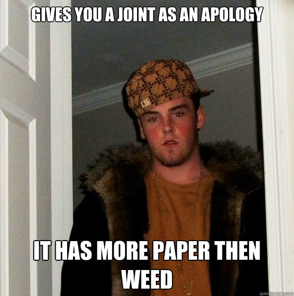 gives you a joint as an apology it has more paper then weed
  Scumbag Steve