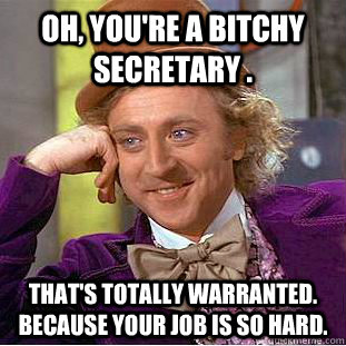 Oh, you're a bitchy secretary . That's totally warranted. because your job is so hard.  - Oh, you're a bitchy secretary . That's totally warranted. because your job is so hard.   Condescending Wonka