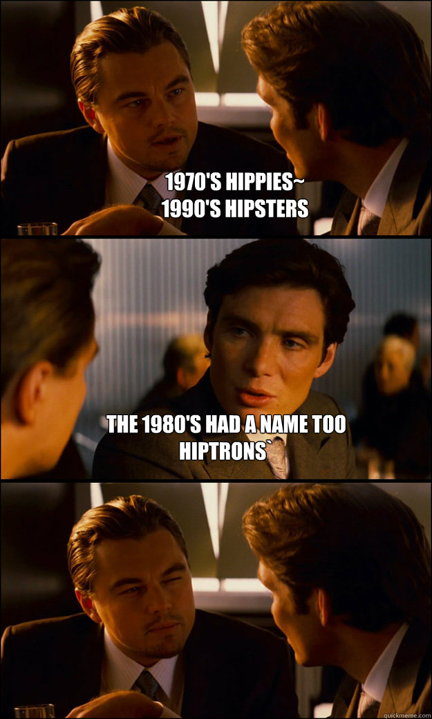 1970's Hippies~
1990's Hipsters The 1980's had a name too
Hiptrons`   Inception