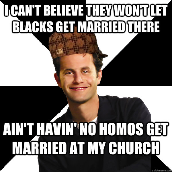 I can't believe they won't let blacks get married there Ain't havin' no homos get married at my church  Scumbag Christian