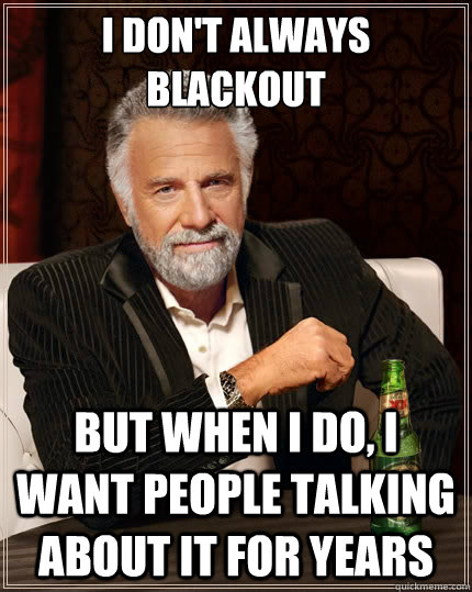 I don't always blackout But when i do, i want people talking about it for years  The Most Interesting Man In The World