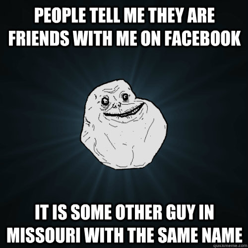 People tell me they are friends with me on facebook It is some other guy in missouri with the same name  Forever Alone