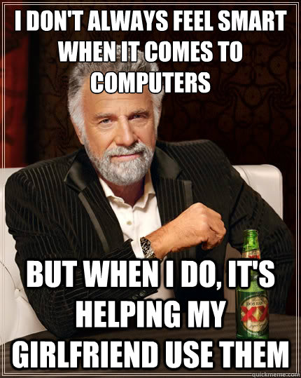 I don't always feel smart when it comes to 
computers But when I do, it's helping my girlfriend use them - I don't always feel smart when it comes to 
computers But when I do, it's helping my girlfriend use them  The Most Interesting Man In The World