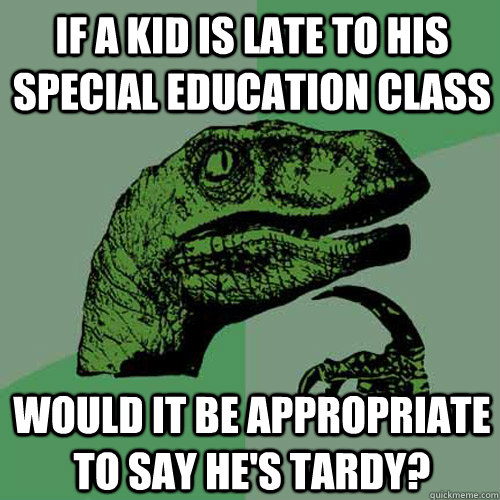 if a kid is late to his special education class would it be appropriate to say he's tardy?  Philosoraptor