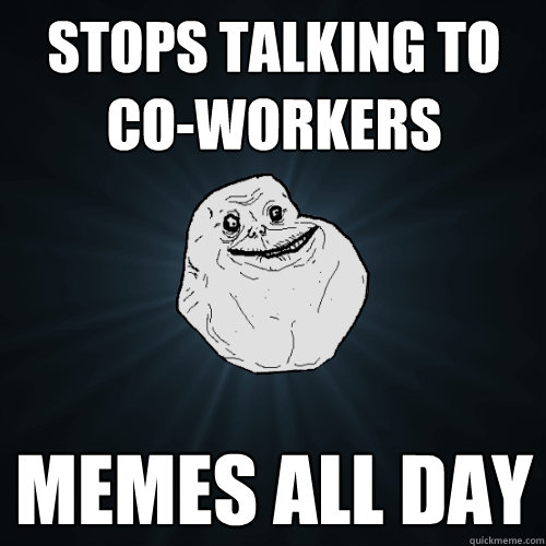 Stops talking to co-workers Memes all day - Stops talking to co-workers Memes all day  Forever Alone