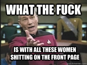 What the fuck IS WITH ALL THESE WOMEN SHITTING ON THE FRONT PAGE  Annoyed Picard