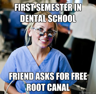 first semester in dental school Friend asks for free root canal - first semester in dental school Friend asks for free root canal  overworked dental student