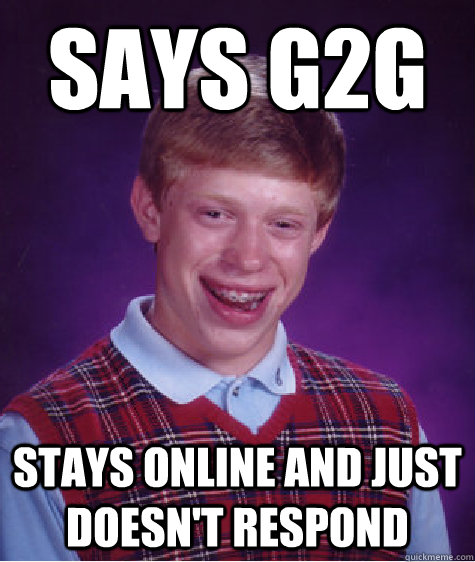 Says g2g Stays online and just doesn't respond - Says g2g Stays online and just doesn't respond  Bad Luck Brian