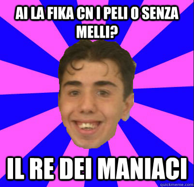 ai la fika cn i peli o senza melli? il re dei maniaci - ai la fika cn i peli o senza melli? il re dei maniaci  Aniello Lieto