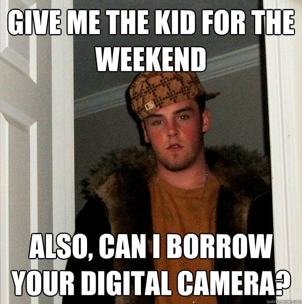 Give me the kid for the weekend also, can i borrow your digital camera?  Scumbag Steve