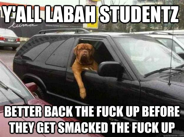 Y'ALL LABAH STUDENTZ  BETTER BACK THE FUCK UP BEFORE THEY GET SMACKED THE FUCK UP  Thug Dog