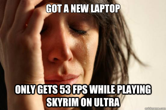 Got a new laptop Only gets 53 fps while playing skyrim on ultra  First World Problems