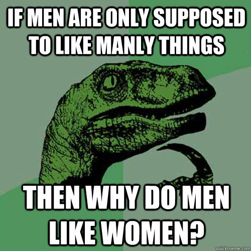 If men are only supposed to like manly things then why do men like women? - If men are only supposed to like manly things then why do men like women?  Philosoraptor