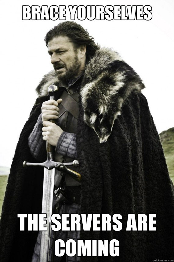 Brace yourselves the servers are coming  Brace yourself