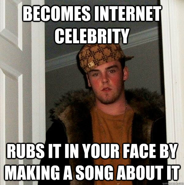 Becomes internet celebrity  Rubs it in your face by making a song about it - Becomes internet celebrity  Rubs it in your face by making a song about it  Scumbag Steve