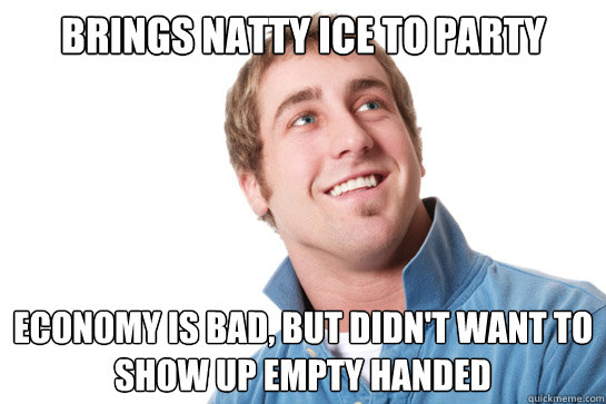 brings natty ice to party economy is bad, but didn't want to show up empty handed  Misunderstood D-Bag