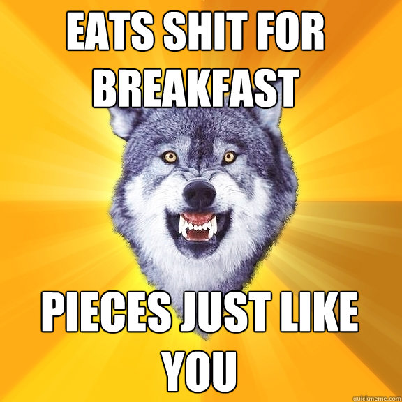 eats shit for breakfast pieces just like you  Courage Wolf