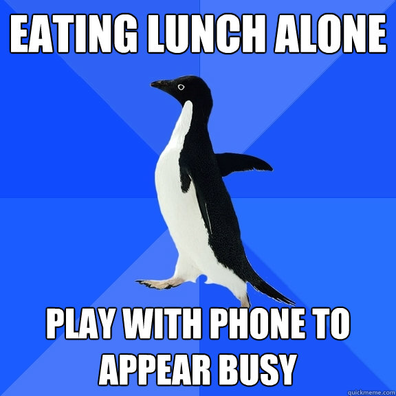 EATING LUNCH ALONE PLAY WITH PHONE TO APPEAR BUSY - EATING LUNCH ALONE PLAY WITH PHONE TO APPEAR BUSY  Socially Awkward Penguin